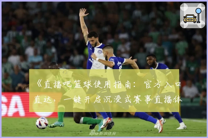 《直播吧篮球使用指南：官方入口直达，一键开启沉浸式赛事直播体验》