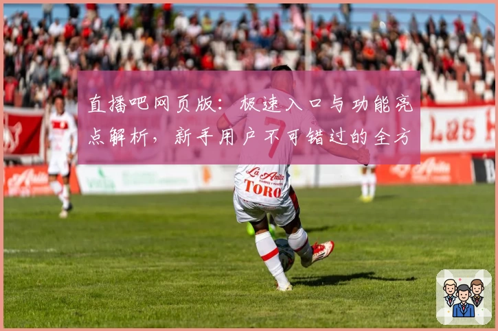 直播吧网页版：极速入口与功能亮点解析，新手用户不可错过的全方位指南