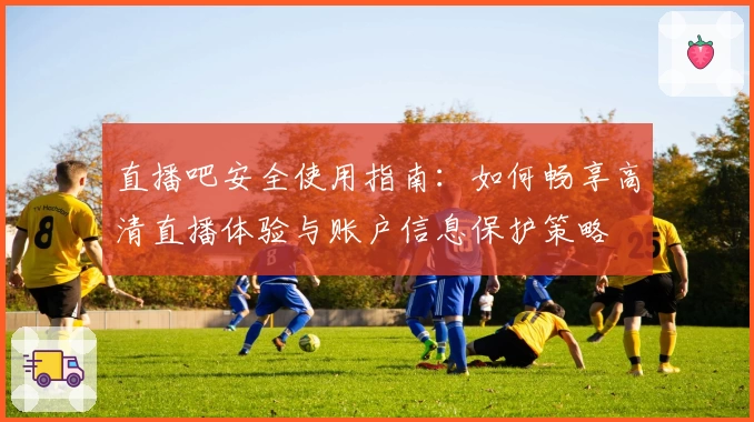 直播吧安全使用指南：如何畅享高清直播体验与账户信息保护策略