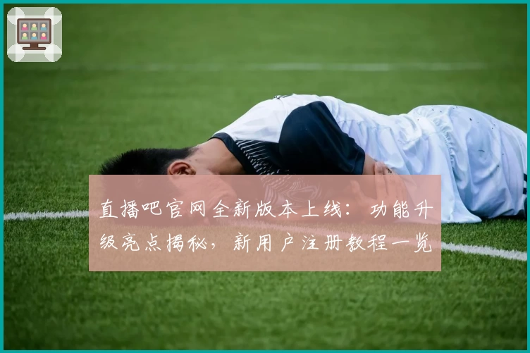 直播吧官网全新版本上线:功能升级亮点揭秘,新用户注册教程一览