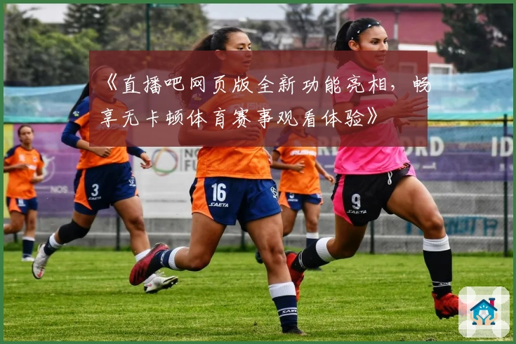 《直播吧网页版全新功能亮相，畅享无卡顿体育赛事观看体验》