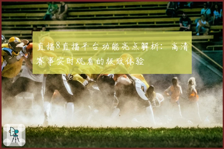 直播8直播平台功能亮点解析:高清赛事实时观看的极致体验