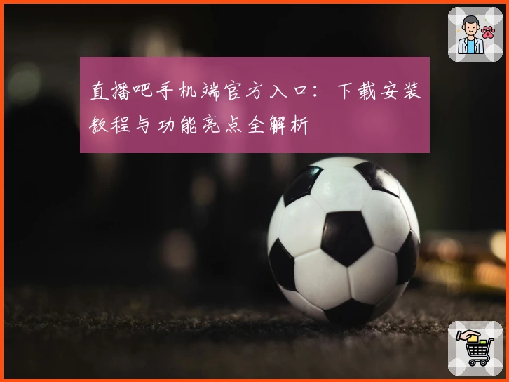 直播吧手机端官方入口：下载安装教程与功能亮点全解析