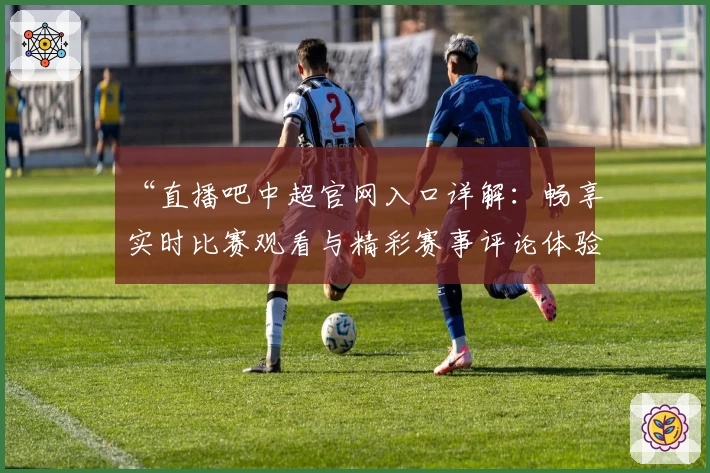 “直播吧中超官网入口详解：畅享实时比赛观看与精彩赛事评论体验”