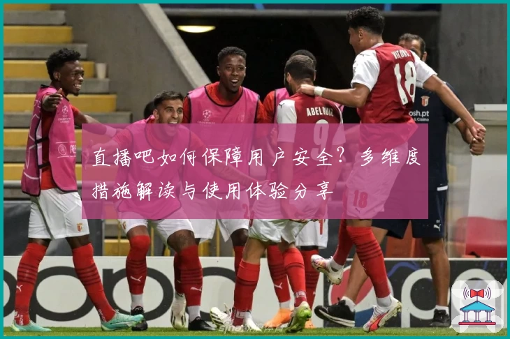 直播吧如何保障用户安全？多维度措施解读与使用体验分享