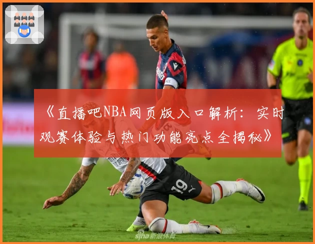 《直播吧NBA网页版入口解析：实时观赛体验与热门功能亮点全揭秘》