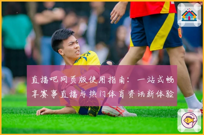 直播吧网页版使用指南：一站式畅享赛事直播与热门体育资讯新体验
