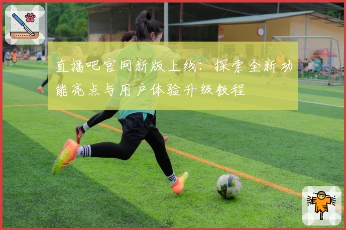 直播吧官网新版上线：探索全新功能亮点与用户体验升级教程