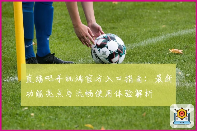 直播吧手机端官方入口指南:最新功能亮点与流畅使用体验解析
