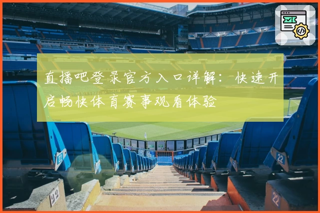直播吧登录官方入口详解：快速开启畅快体育赛事观看体验