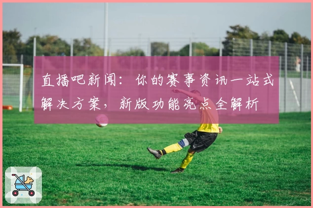 直播吧新闻：你的赛事资讯一站式解决方案，新版功能亮点全解析