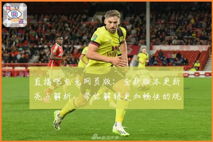 直播吧电竞网页版:全新版本更新亮点解析,带你解锁更加畅快的观赛体验