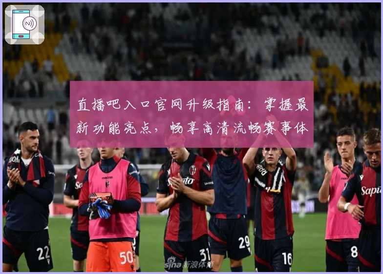 直播吧入口官网升级指南:掌握最新功能亮点,畅享高清流畅赛事体验