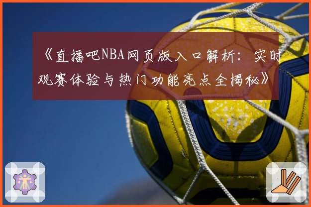 《直播吧NBA网页版入口解析:实时观赛体验与热门功能亮点全揭秘》