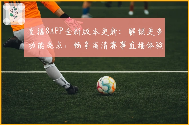 直播8APP全新版本更新：解锁更多功能亮点，畅享高清赛事直播体验