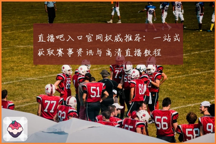 直播吧入口官网权威推荐：一站式获取赛事资讯与高清直播教程