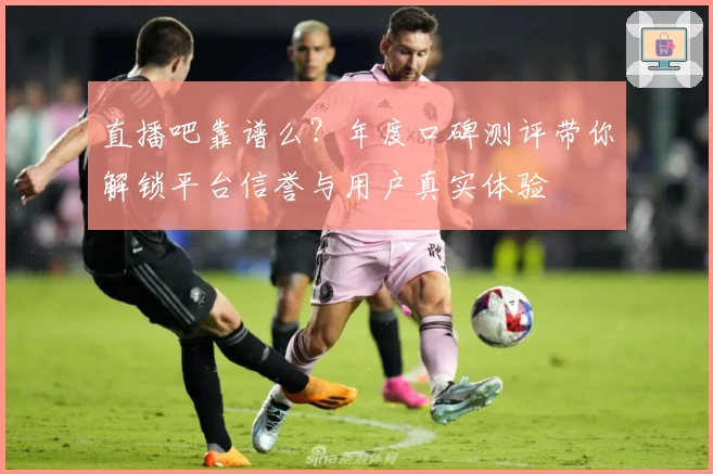 直播吧靠谱么？年度口碑测评带你解锁平台信誉与用户真实体验