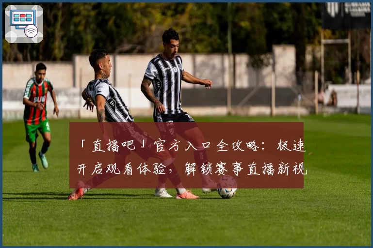 「直播吧」官方入口全攻略:极速开启观看体验,解锁赛事直播新视界