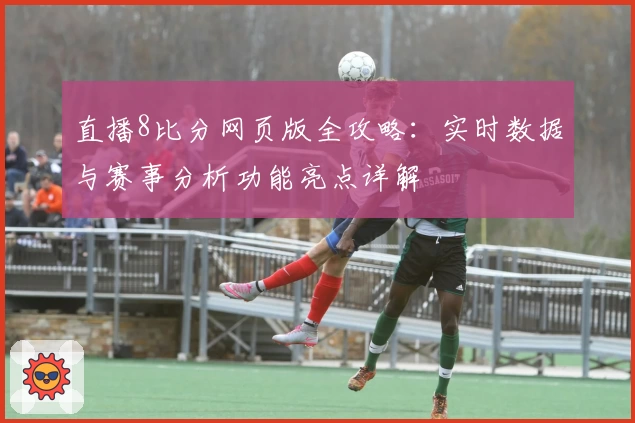 直播8比分网页版全攻略:实时数据与赛事分析功能亮点详解