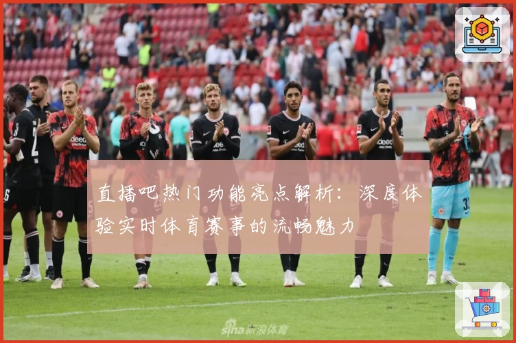 直播吧热门功能亮点解析：深度体验实时体育赛事的流畅魅力
