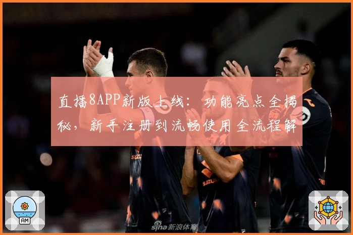 直播8APP新版上线:功能亮点全揭秘,新手注册到流畅使用全流程解析