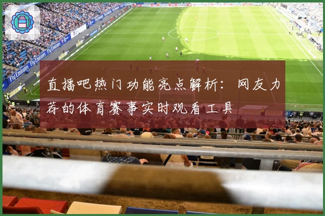 直播吧热门功能亮点解析:网友力荐的体育赛事实时观看工具