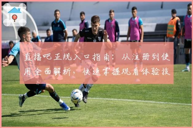 直播吧正规入口指南：从注册到使用全面解析，快速掌握观看体验技巧