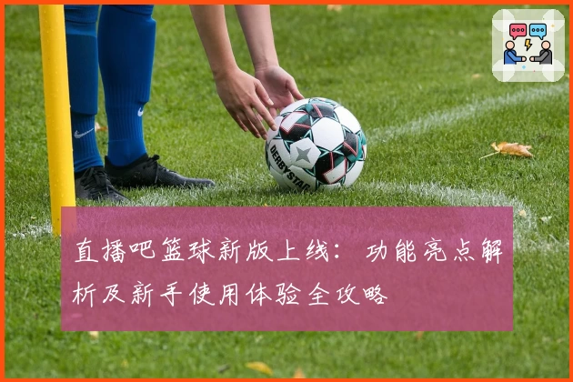 直播吧篮球新版上线：功能亮点解析及新手使用体验全攻略