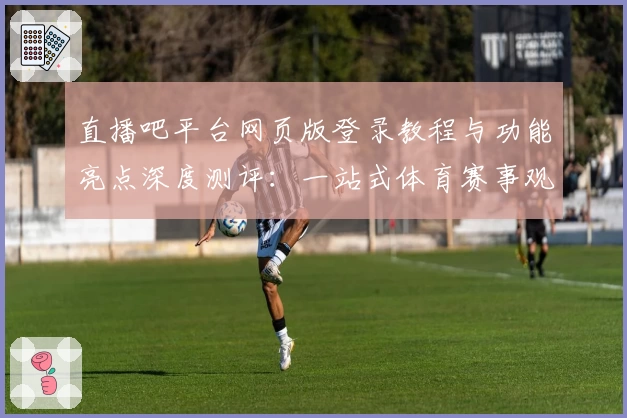 直播吧平台网页版登录教程与功能亮点深度测评:一站式体育赛事观赛新体验