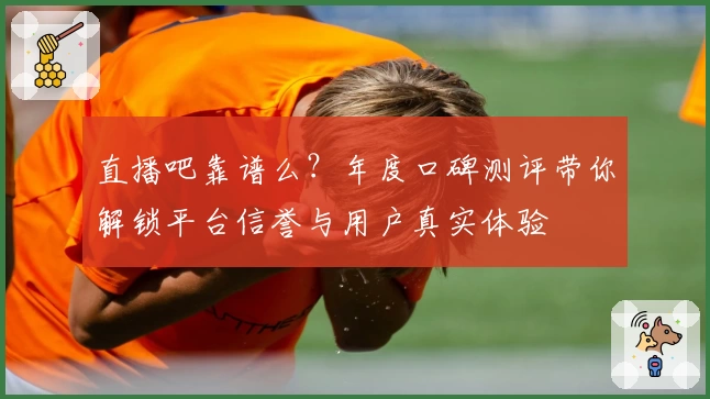 直播吧靠谱么？年度口碑测评带你解锁平台信誉与用户真实体验