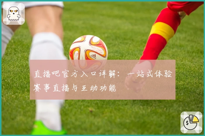 直播吧官方入口详解:一站式体验赛事直播与互动功能