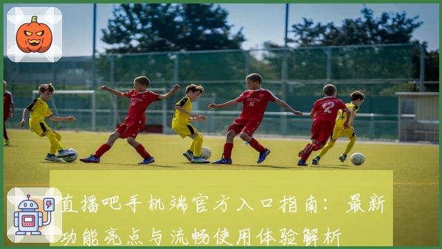 直播吧手机端官方入口指南:最新功能亮点与流畅使用体验解析