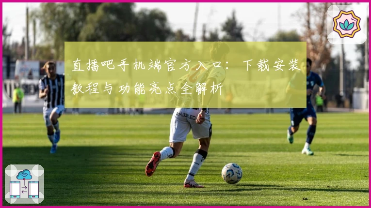 直播吧手机端官方入口：下载安装教程与功能亮点全解析