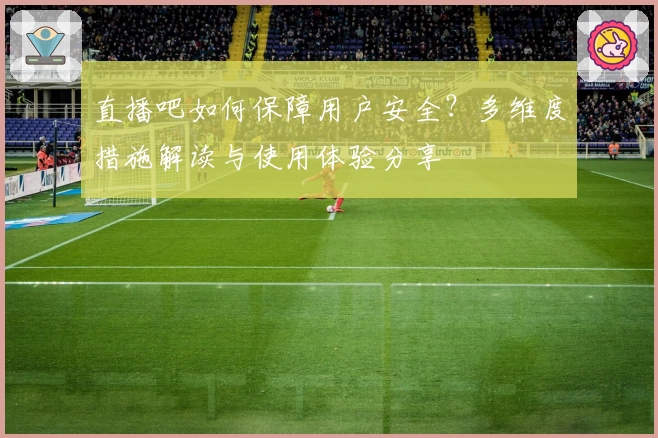 直播吧如何保障用户安全?多维度措施解读与使用体验分享