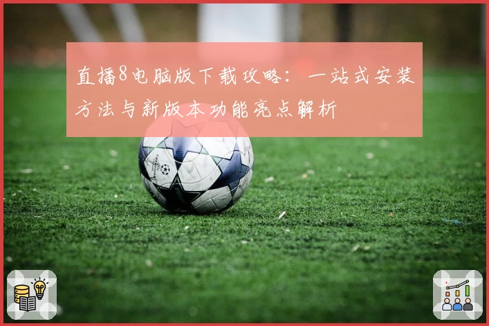 直播8电脑版下载攻略：一站式安装方法与新版本功能亮点解析