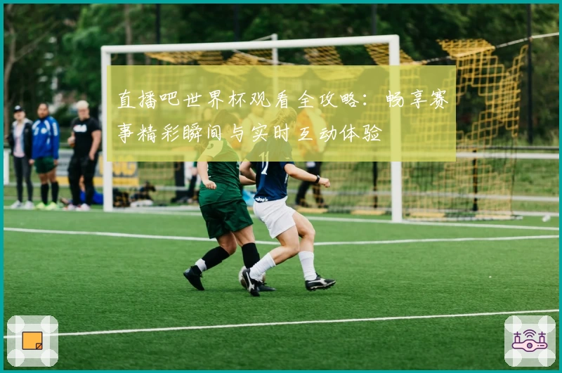 直播吧世界杯观看全攻略：畅享赛事精彩瞬间与实时互动体验