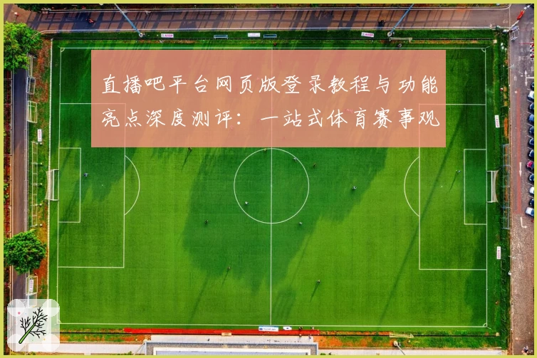 直播吧平台网页版登录教程与功能亮点深度测评：一站式体育赛事观赛新体验