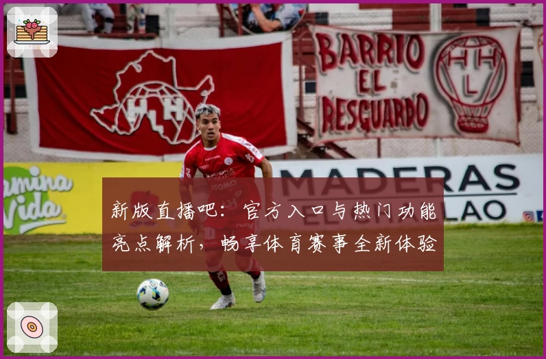 新版直播吧：官方入口与热门功能亮点解析，畅享体育赛事全新体验
